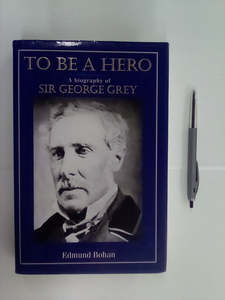 Recent Arrivals: To Be a Hero - A biography of Sir George Grey by Edmund Bohan