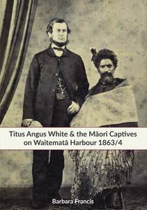Products: Titus Angus White & the Māori Captives on Waitematā Harbour 1863/4 by Barbara Francis - Atuanui Press