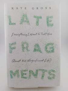 Biography: Late Fragments: Everything I Want to Tell You (About This Magnificent Life) by Kate Gross