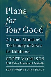 All: Plans For Your Good: A Prime Minister's Testimony of God's Faithfulness from Australia's 30th Prime Minister (2018 to 2022)