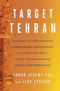 Politics Law: Target Tehran: How Israel Is Using Sabotage, Cyberwarfare, Assassination - and Secret Diplomacy - to Stop a Nuclear Iran and Create a New Middle East