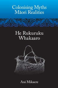 Maori: Colonising Myths, Maori Realities. He Rukuruku Whakaaro by Ani Mikaere