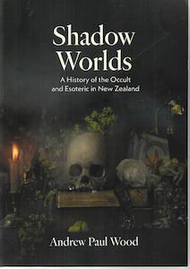 Shadow Worlds: A History Of The Occult And Esoteric In New Zealand by Andrew Paul Wood