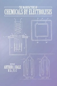 The Manufacture Of Chemicals By Electrolysis by Arthur J. Hale
