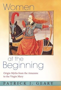 Women At The Beginning: Origin Myths From The Amazons To The Virgin Mary by Patrick J. Geary