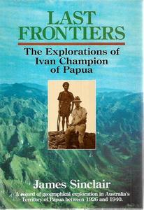 Last Frontiers: The Explorations Of Ivan Champion Of Papua by James Sinclair