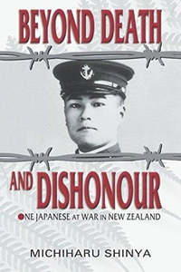 Beyond Death And Dishonour: One Japanese At War In New Zealand by Michiharu Shinya