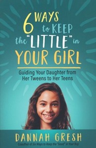 Christian Living: Six Ways to Keep the “Little” in Your Girl: Guiding Your Daughter from Her Tweens to Her Teens