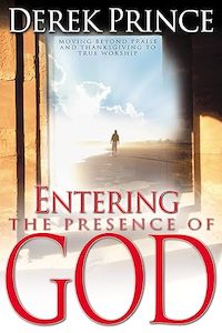 Derek Prince: Entering the Presence of God: Moving Beyond Praise and Thanksgiving to True Worship