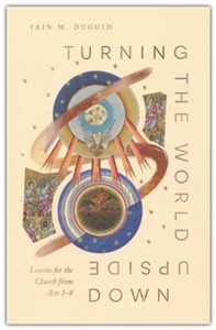 Bible Studies: Turning the World Upside Down: Lessons for the Church from Acts 1-8