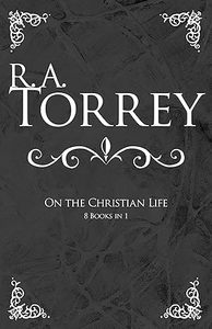 Prayer: R.A. Torrey on the Christian Life - 8 Books in 1