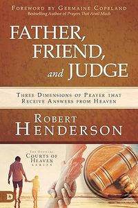 Prayer: Father, Friend, and Judge: Three Dimensions of Prayer That Receive Answers from Heaven