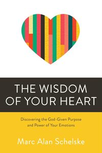 Wisdom of Your Heart: Discovering the God-Given Purpose and Power of Your Emotions