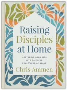 Raising Disciples at Home: Nurturing Your Kids into Faithful Followers of Jesus