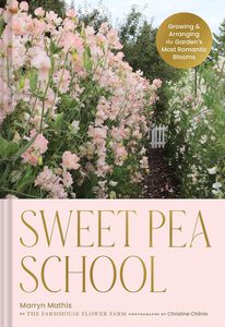 Sweet Pea School: Growing & Arranging the Garden’s Most Romantic Blooms - Marryn Mathis