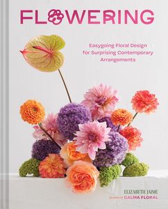 Flowers Floral: Flowering: Easygoing Floral Design for Surprising Contemporary Arrangements - Elizabeth Jaime