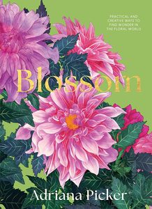 Flowers Floral: Blossom: Practical and Creative Ways to Find Wonder in the Floral World - Adriana Picker