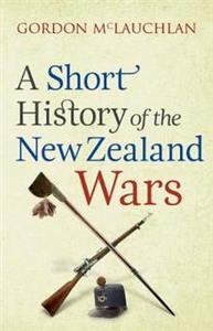 Nz History: A Short History of the New Zealand Wars - Gordon McLauchlan