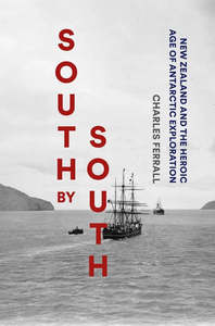 Nz History: South By South : New Zealand & The Heroic Age of Antarctic Exploration - Charles Ferrall