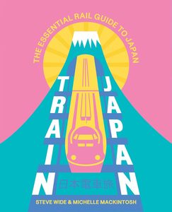 Train Japan: The Essential Rail Guide to Japan - Steve Wide & Michelle Mackintosh
