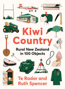 Nz Rural: Kiwi Country : Rural New Zealand in 100 Objects - Te Radar & Ruth Spencer