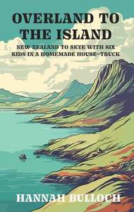 Autobiographies Memoirs: Overland to the Island: New Zealand to Skye with six kids in a homemade house-truck - Hannah Bulloch