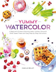 Watercolour Books: YUMMY WATERCOLOR: A BEGINNER'S GUIDE TO PAINTING CAKES, COOKIES, DONUTS, AND OTHER SWEET TREATS WITH