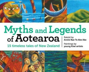 Te Ao Maori: Myths and Legends of Aotearoa: 15 timeless tales of New Zealand
