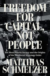 Business And Economics: Freedom for Capital, Not People: The Mont Pèlerin Society and the Origins of the Neoliberal Monetary Order