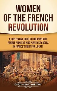 Women of the French Revolution: A Captivating Guide to the Powerful Female Pione&hellip;