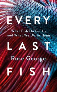 Natural History: Every Last Fish: What Fish Do for Us and What We Do to Them