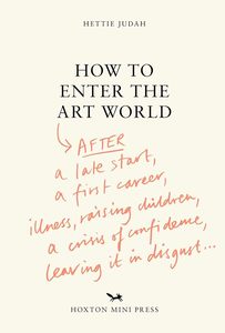 All: How to Enter the Art World...: AFTER a late start / a first career / raising children / caring for parents / recovering from illness / a crisis of confidence / leaving it in disgust.