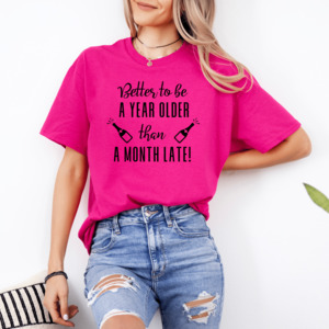 BETTER TO BE A YEAR OLDER THAN A MONTH LATE! T SHIRT