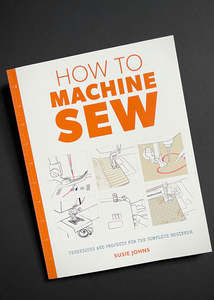 How to Machine Sew: Techniques and Projects for the Complete Beginner