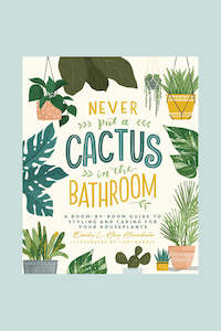 Never Put a Cactus in the Bathroom : A Room-by-Room Guide to Styling and Caring &hellip;