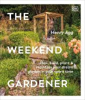 Gardening: The Weekend Gardener: Plan, Build, Plant & Maintain Your Dream Garden in Your Spare Time