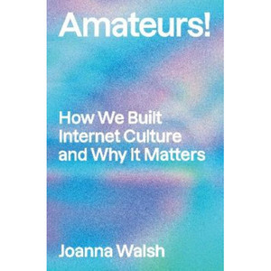 Amateurs : How We Built Internet Culture and Why it Matters